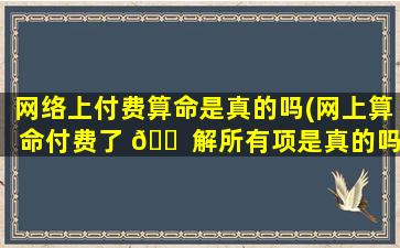 网络上付费算命是真的吗(网上算命付费了 🐠 解所有项是真的吗)